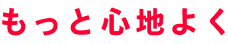 もっと心地よく